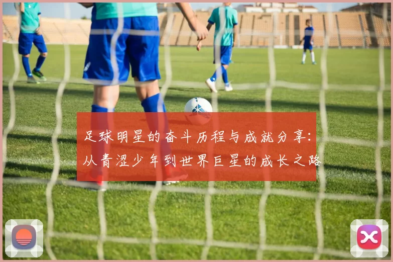足球明星的奋斗历程与成就分享：从青涩少年到世界巨星的成长之路
