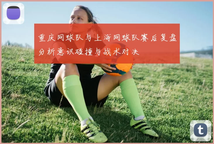 重庆网球队与上海网球队赛后复盘分析意识碰撞与战术对决