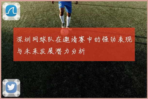 深圳网球队在邀请赛中的强劲表现与未来发展潜力分析