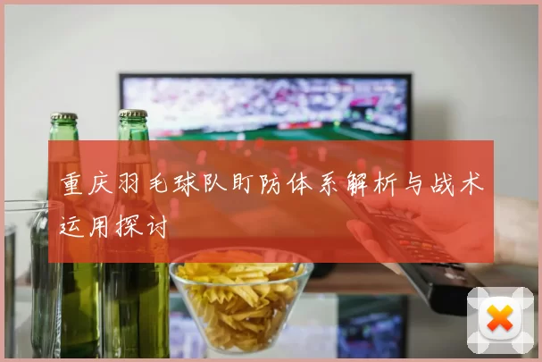 重庆羽毛球队盯防体系解析与战术运用探讨