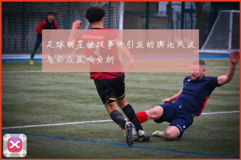 足球明星被捉事件引发的舆论风波与公众反响分析