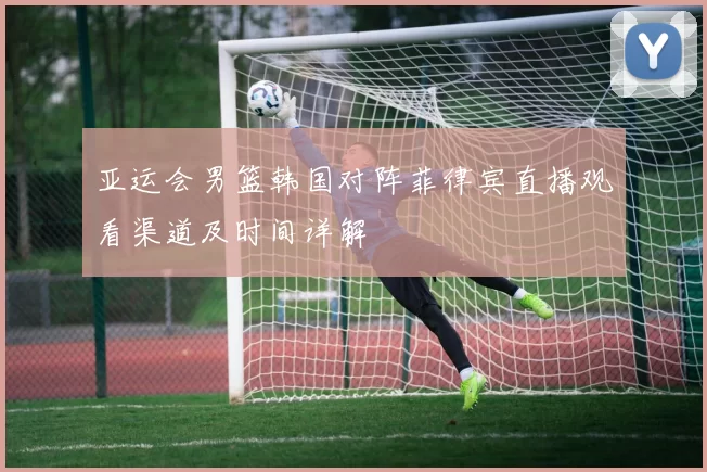亚运会男篮韩国对阵菲律宾直播观看渠道及时间详解