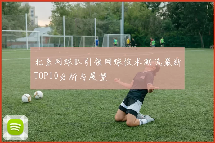 北京网球队引领网球技术潮流最新TOP10分析与展望