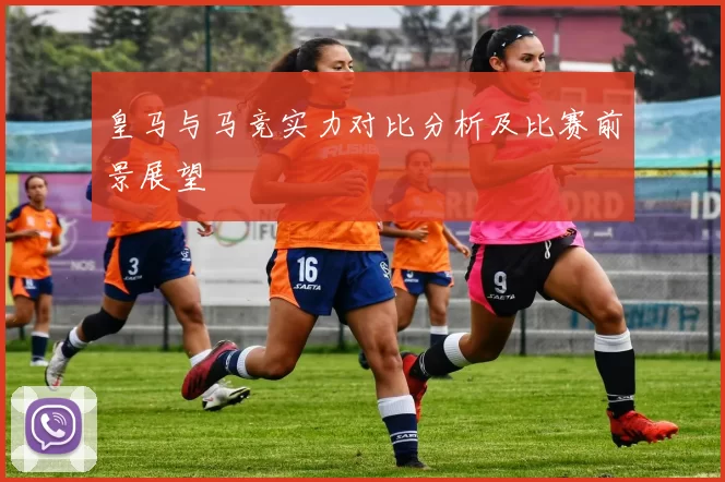 皇马与马竞实力对比分析及比赛前景展望
