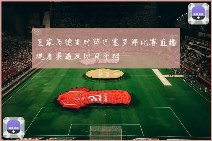 皇家马德里对阵巴塞罗那比赛直播观看渠道及时间介绍