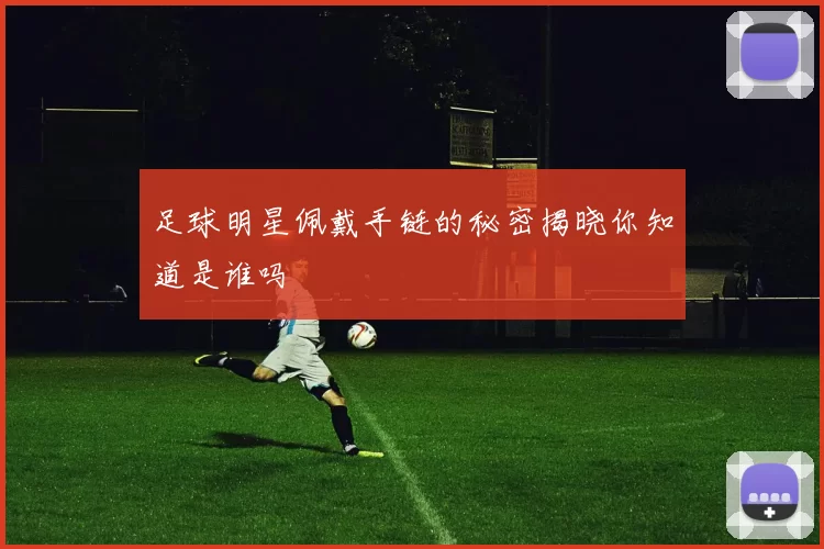 足球明星佩戴手链的秘密揭晓你知道是谁吗