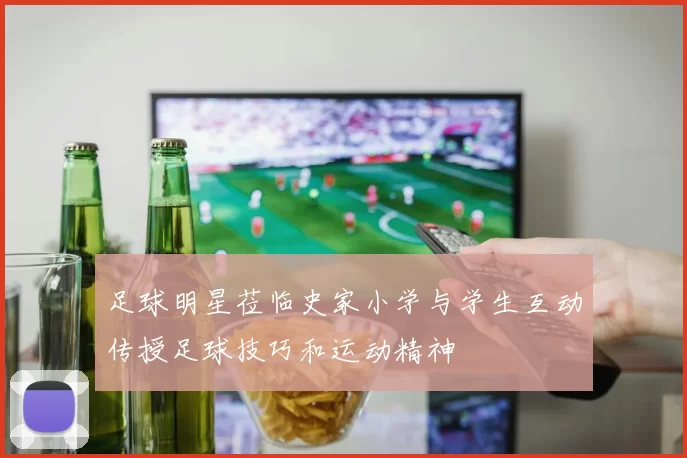 足球明星莅临史家小学与学生互动传授足球技巧和运动精神