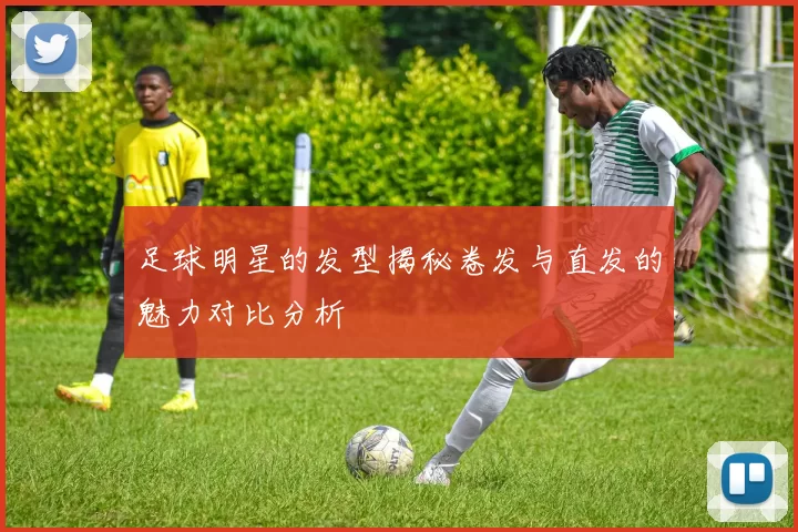 足球明星的发型揭秘卷发与直发的魅力对比分析