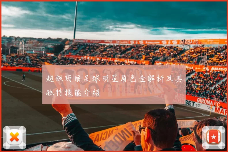 超级玛丽足球明星角色全解析及其独特技能介绍