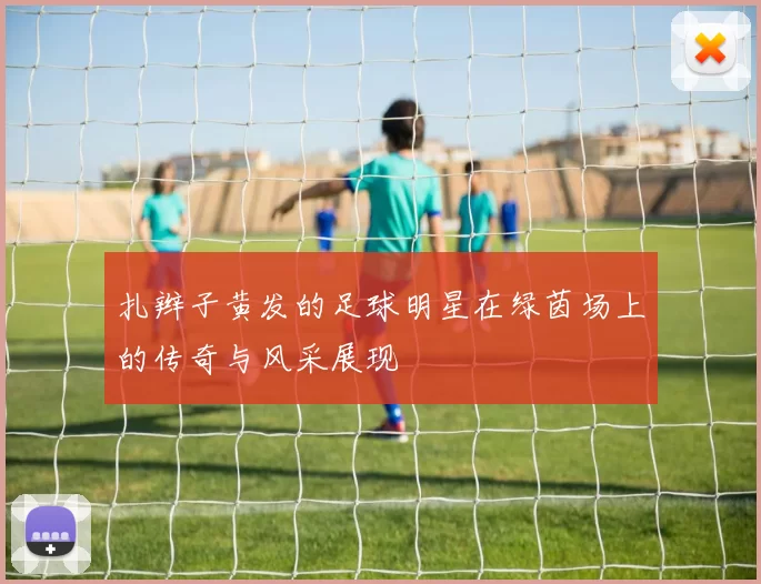 扎辫子黄发的足球明星在绿茵场上的传奇与风采展现