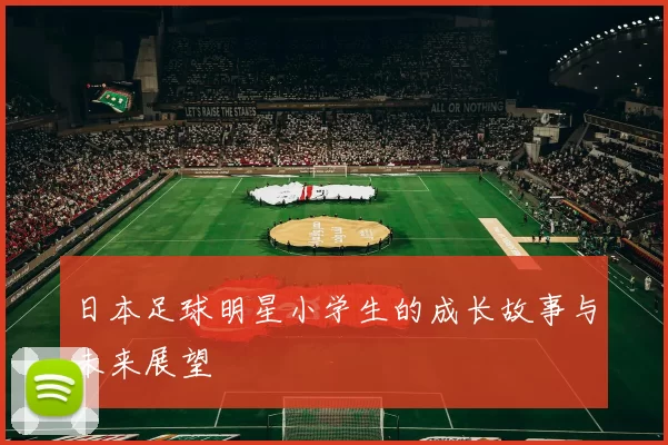 日本足球明星小学生的成长故事与未来展望