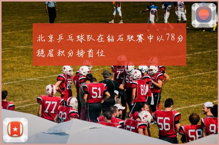 北京乒乓球队在钻石联赛中以78分稳居积分榜首位
