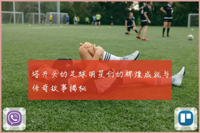 塔开头的足球明星们的辉煌成就与传奇故事揭秘