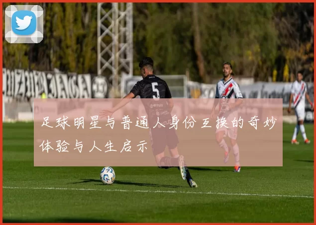 足球明星与普通人身份互换的奇妙体验与人生启示