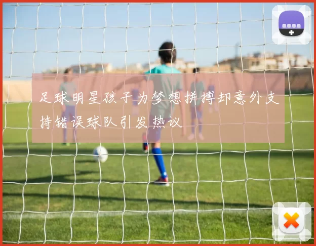 足球明星孩子为梦想拼搏却意外支持错误球队引发热议