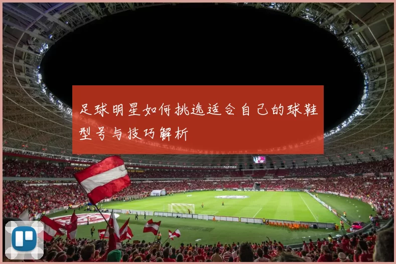 足球明星如何挑选适合自己的球鞋型号与技巧解析