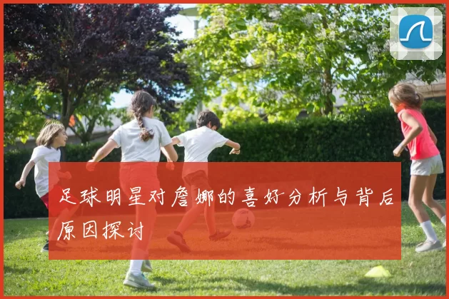 足球明星对詹娜的喜好分析与背后原因探讨