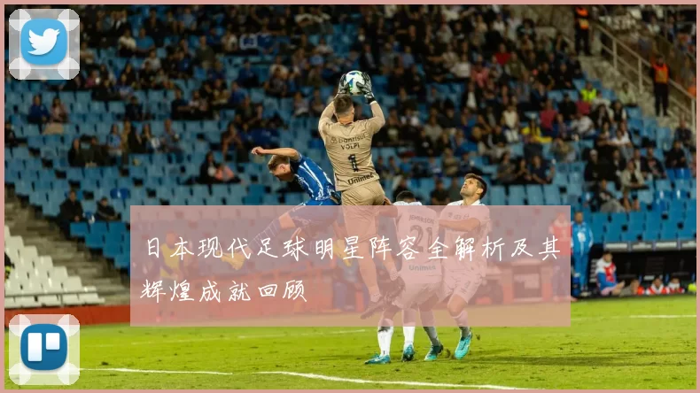 日本现代足球明星阵容全解析及其辉煌成就回顾