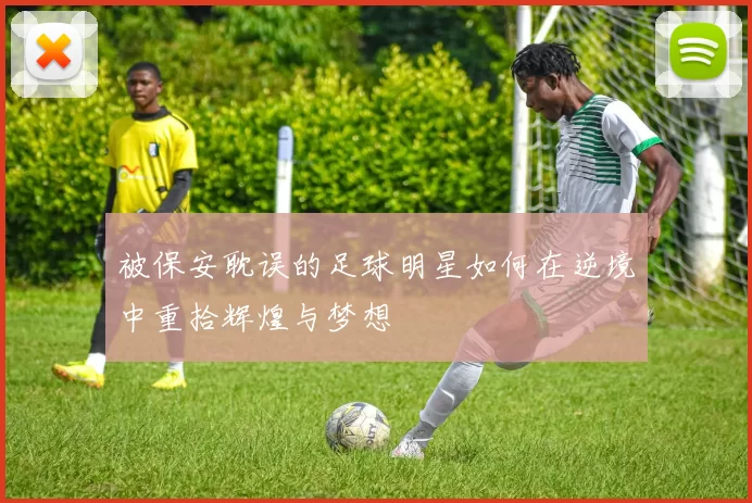 被保安耽误的足球明星如何在逆境中重拾辉煌与梦想