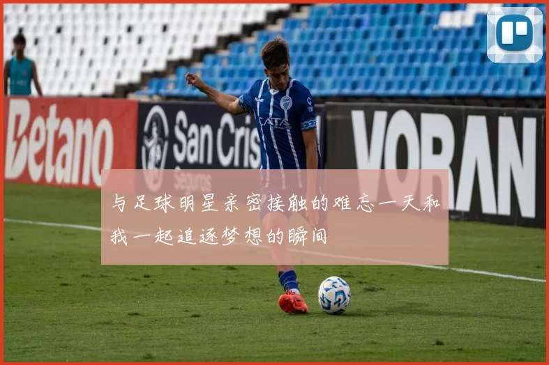 与足球明星亲密接触的难忘一天和我一起追逐梦想的瞬间