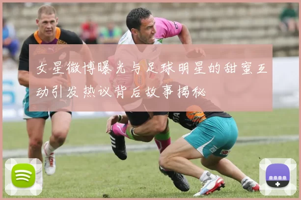 女星微博曝光与足球明星的甜蜜互动引发热议背后故事揭秘