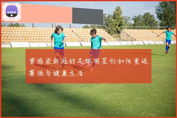 曾感染新冠的足球明星们如何重返赛场与健康生活