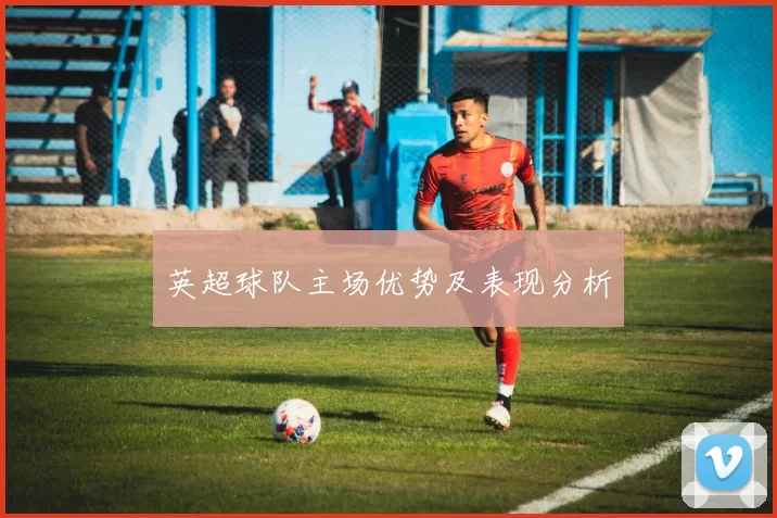 英超球队主场优势及表现分析