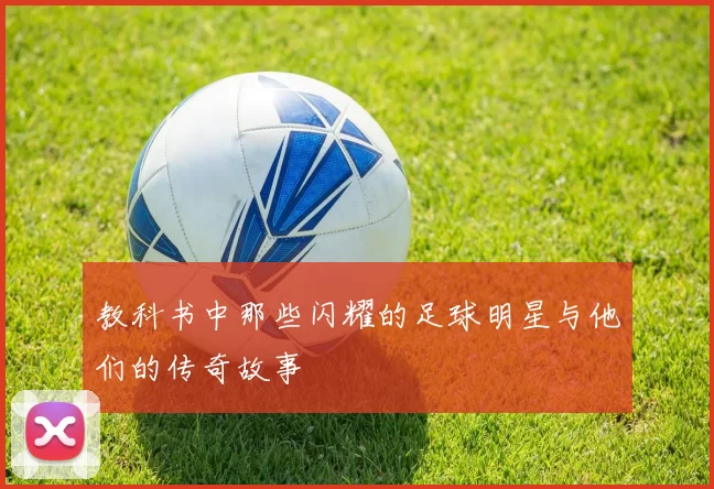 教科书中那些闪耀的足球明星与他们的传奇故事