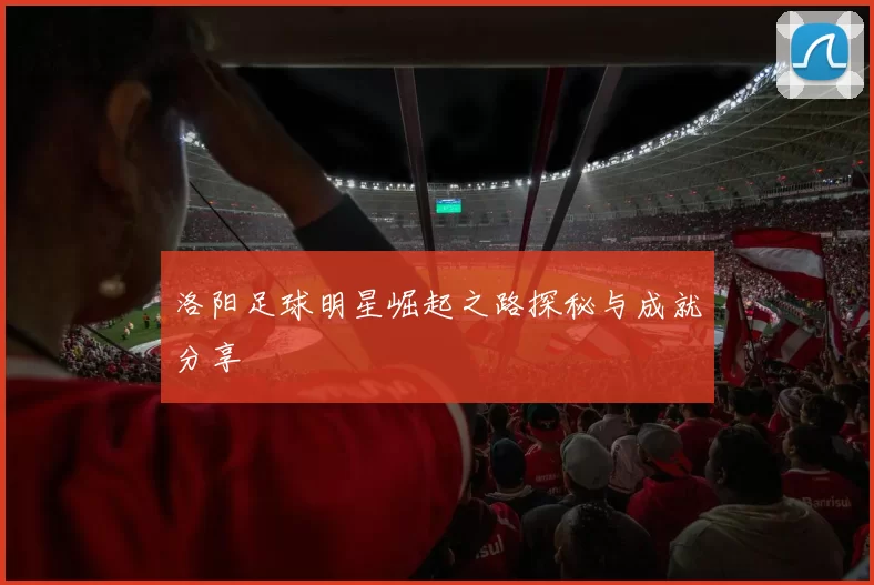 洛阳足球明星崛起之路探秘与成就分享