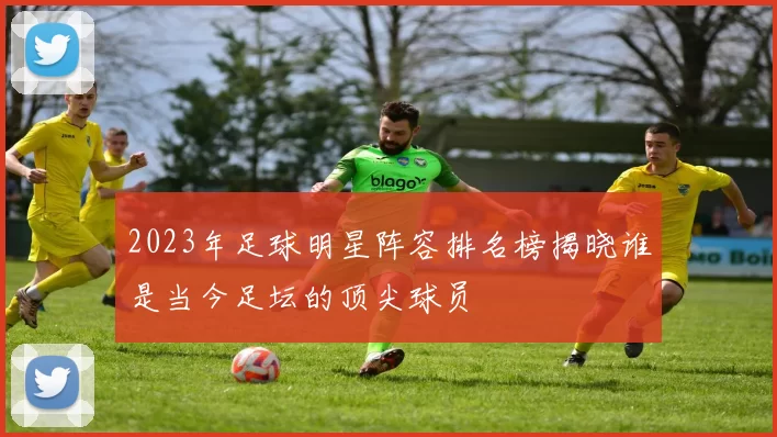 2023年足球明星阵容排名榜揭晓谁是当今足坛的顶尖球员