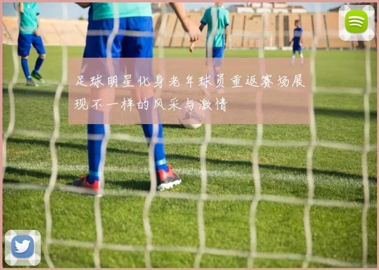 足球明星化身老年球员重返赛场展现不一样的风采与激情