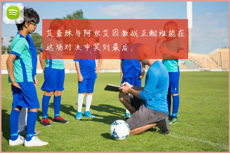 艾查殊与阿尔艾因激战正酣谁能在这场对决中笑到最后