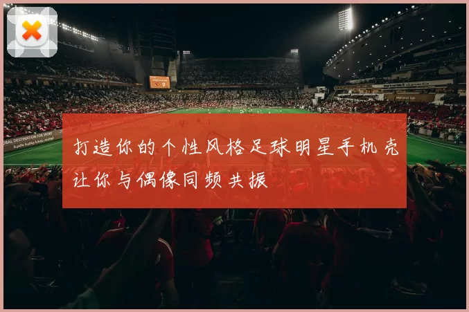 打造你的个性风格足球明星手机壳让你与偶像同频共振