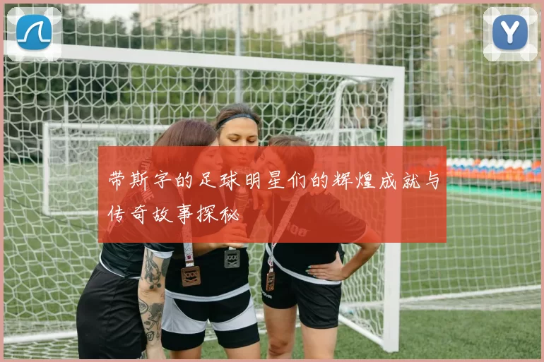 带斯字的足球明星们的辉煌成就与传奇故事探秘