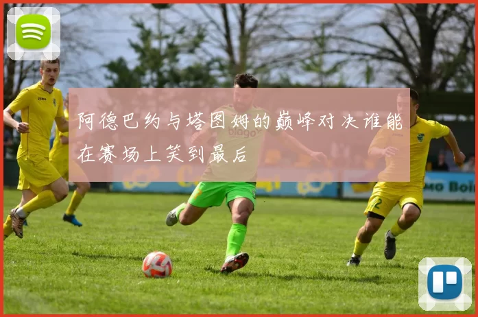 阿德巴约与塔图姆的巅峰对决谁能在赛场上笑到最后