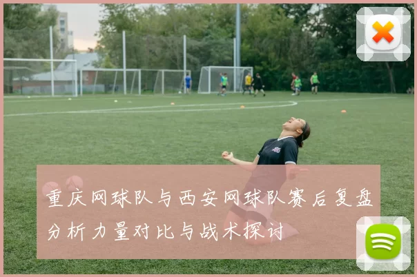 重庆网球队与西安网球队赛后复盘分析力量对比与战术探讨