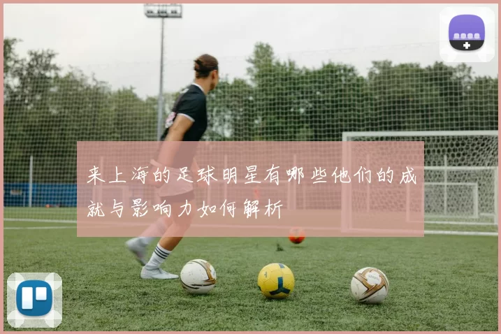 来上海的足球明星有哪些他们的成就与影响力如何解析