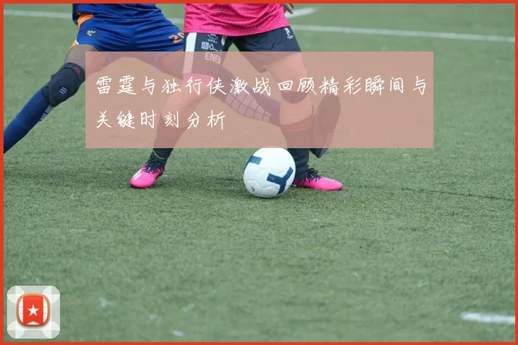 雷霆与独行侠激战回顾精彩瞬间与关键时刻分析