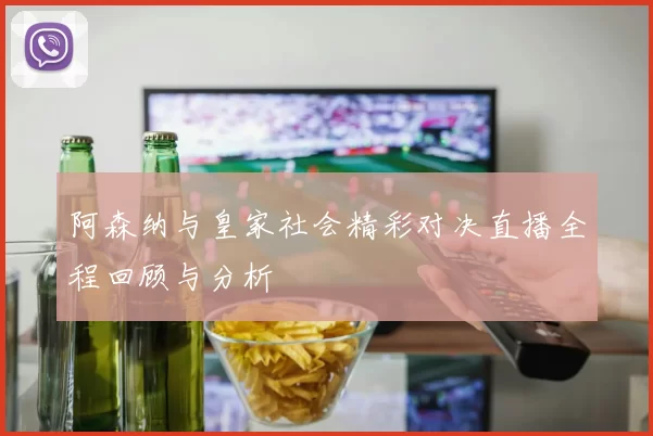 阿森纳与皇家社会精彩对决直播全程回顾与分析