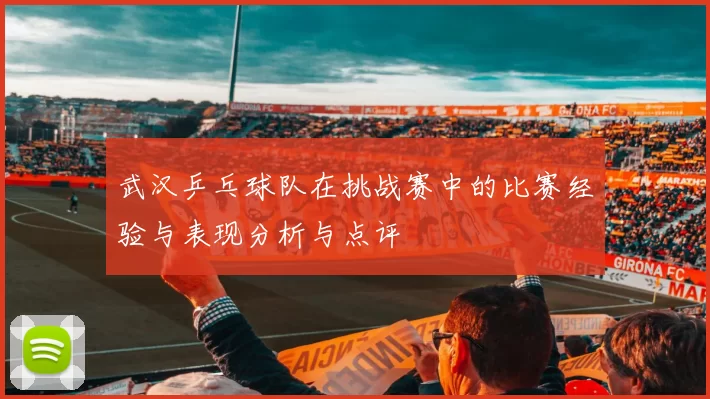 武汉乒乓球队在挑战赛中的比赛经验与表现分析与点评