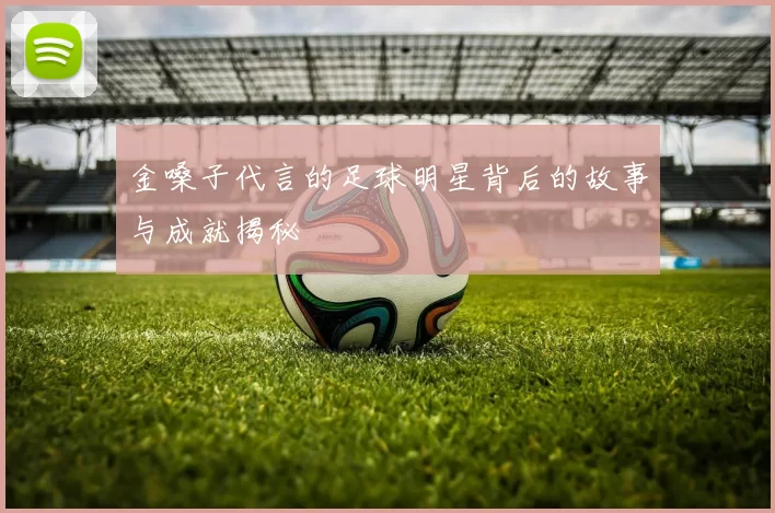 金嗓子代言的足球明星背后的故事与成就揭秘
