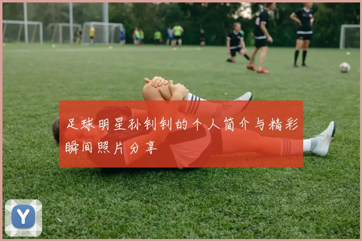 足球明星孙钊钊的个人简介与精彩瞬间照片分享