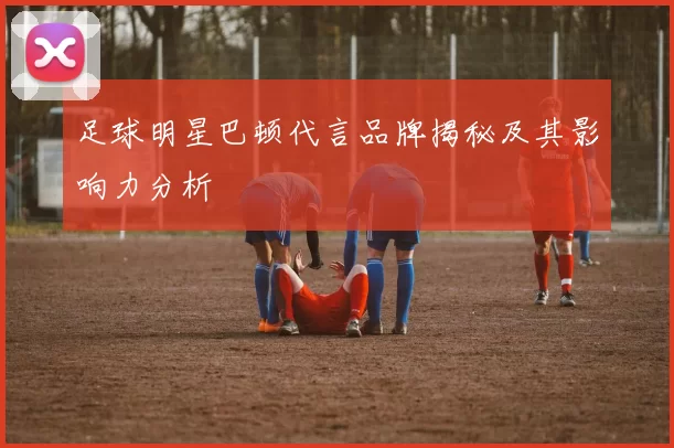 足球明星巴顿代言品牌揭秘及其影响力分析
