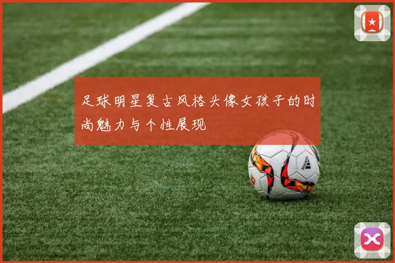 足球明星复古风格头像女孩子的时尚魅力与个性展现