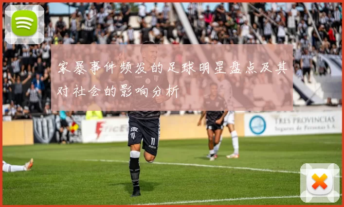 家暴事件频发的足球明星盘点及其对社会的影响分析