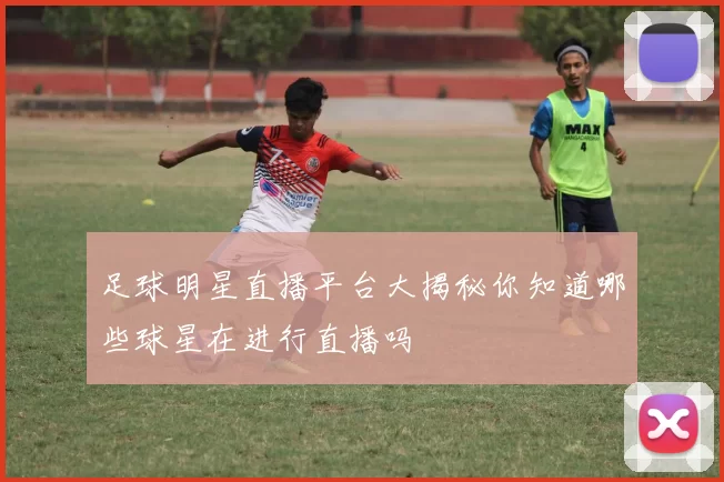 足球明星直播平台大揭秘你知道哪些球星在进行直播吗