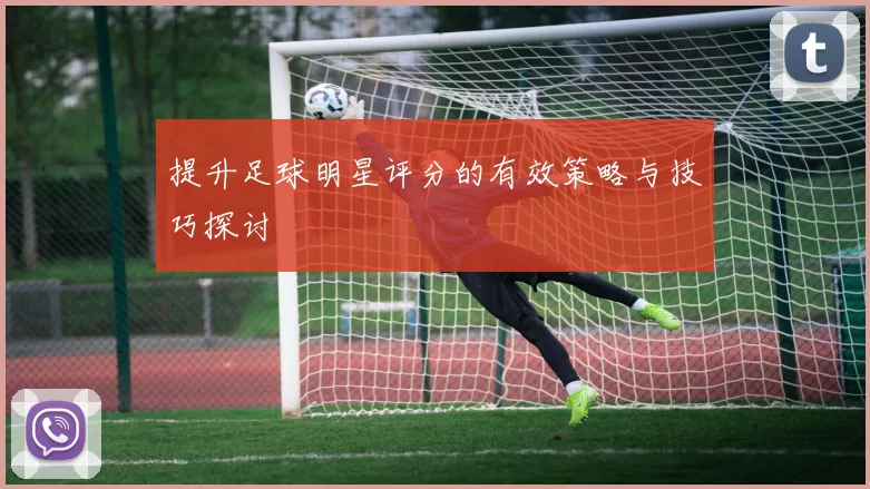 提升足球明星评分的有效策略与技巧探讨