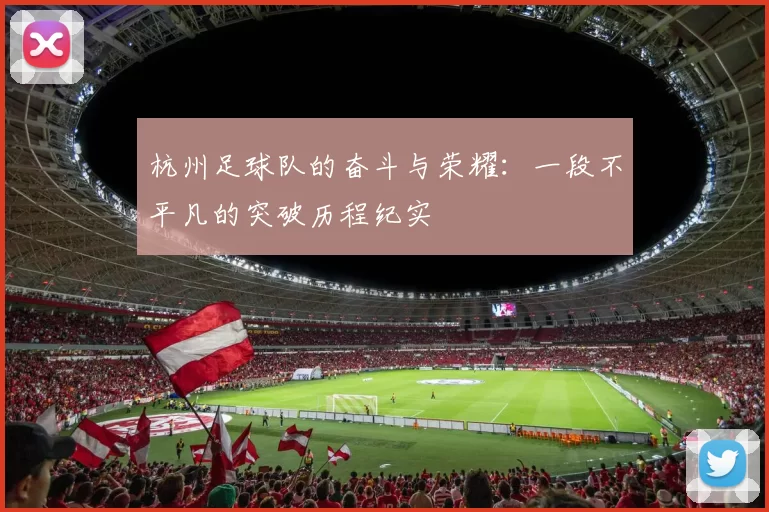 杭州足球队的奋斗与荣耀：一段不平凡的突破历程纪实