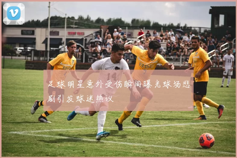 足球明星意外受伤瞬间曝光球场悲剧引发球迷热议