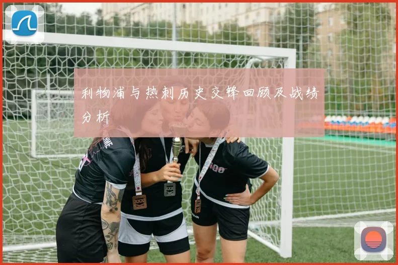利物浦与热刺历史交锋回顾及战绩分析